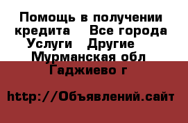 Помощь в получении кредита  - Все города Услуги » Другие   . Мурманская обл.,Гаджиево г.